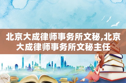 北京大成律師事務所文秘,北京大成律師事務所文秘主任