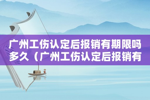 廣州工傷認定后報銷有期限嗎多久（廣州工傷認定后報銷有期限嗎）