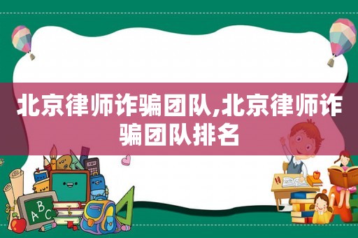 北京律師詐騙團隊,北京律師詐騙團隊排名