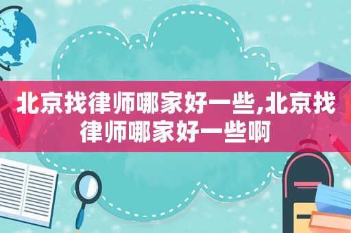 北京找律師哪家好一些,北京找律師哪家好一些啊