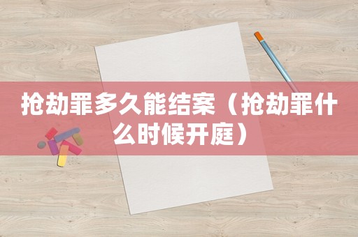 搶劫罪多久能結(jié)案（搶劫罪什么時(shí)候開庭）