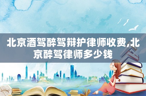 北京酒駕醉駕辯護律師收費,北京醉駕律師多少錢