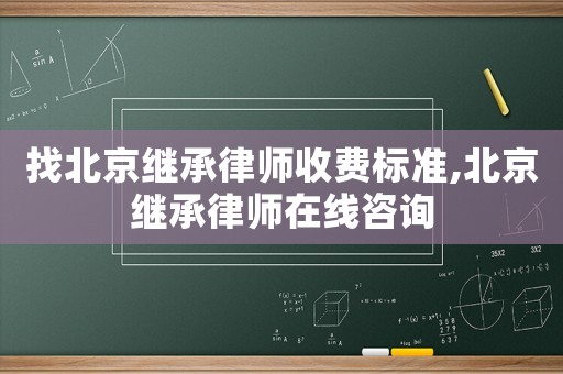 找北京繼承律師收費標準,北京繼承律師在線咨詢