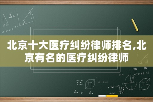 北京十大醫療糾紛律師排名,北京有名的醫療糾紛律師