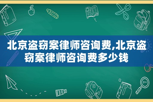 北京盜竊案律師咨詢費,北京盜竊案律師咨詢費多少錢