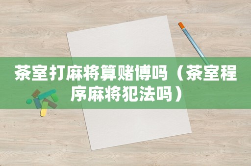 茶室打麻將算賭博嗎（茶室程序麻將犯法嗎）