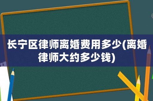 長寧區律師離婚費用多少(離婚律師大約多少錢)
