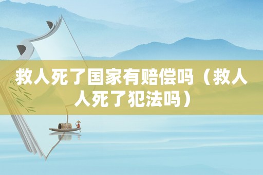 救人死了國家有賠償嗎（救人人死了犯法嗎）