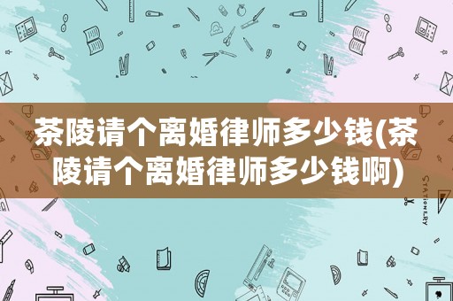 茶陵請個離婚律師多少錢(茶陵請個離婚律師多少錢啊)