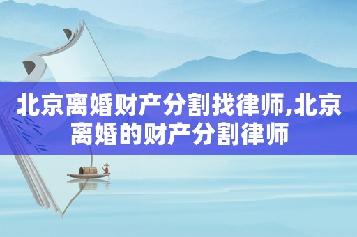 北京離婚財產分割找律師,北京離婚的財產分割律師