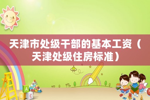 天津市處級干部的基本工資（天津處級住房標準）