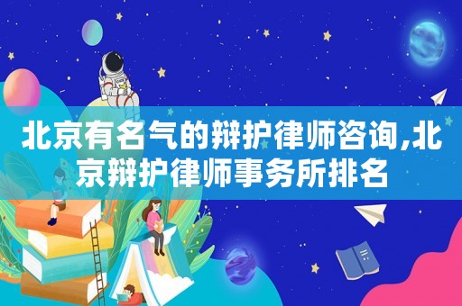 北京有名氣的辯護律師咨詢,北京辯護律師事務所排名