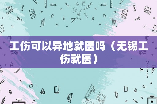 工傷可以異地就醫嗎（無錫工傷就醫）