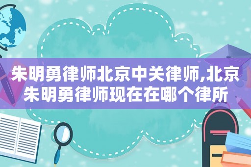 朱明勇律師北京中關律師,北京朱明勇律師現在在哪個律所