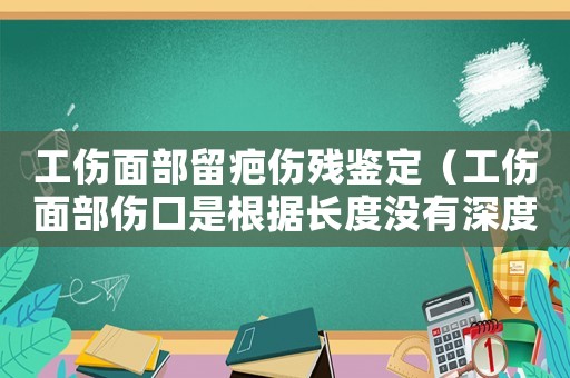 工傷面部留疤傷殘鑒定（工傷面部傷口是根據長度沒有深度嗎）
