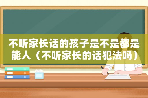 不聽家長話的孩子是不是都是能人（不聽家長的話犯法嗎）