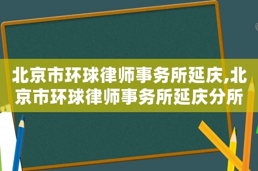 北京市環球律師事務所延慶,北京市環球律師事務所延慶分所