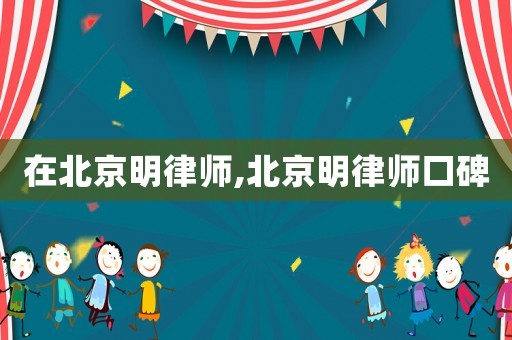 在北京明律師,北京明律師口碑