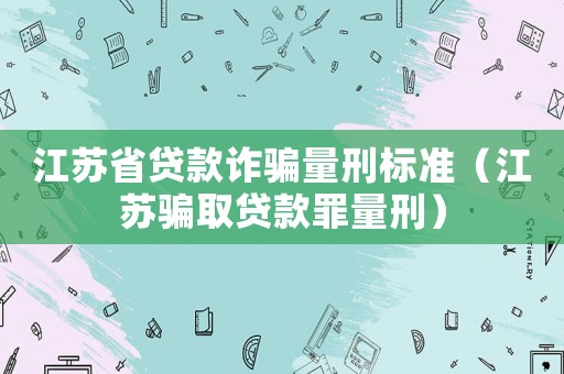 江蘇省貸款詐騙量刑標準（江蘇騙取貸款罪量刑）