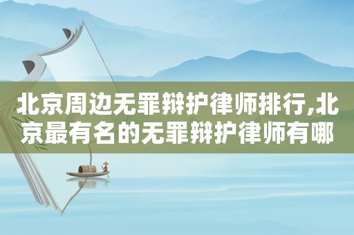 北京周邊無罪辯護律師排行,北京最有名的無罪辯護律師有哪位