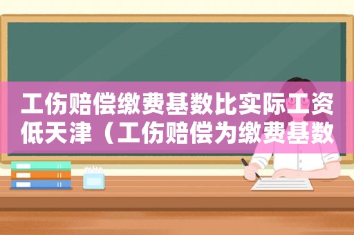 工傷賠償繳費(fèi)基數(shù)比實(shí)際工資低天津（工傷賠償為繳費(fèi)基數(shù)）
