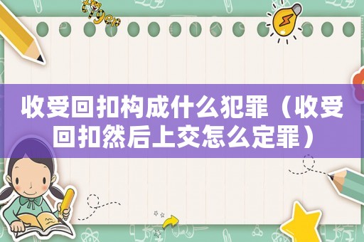 收受回扣構成什么犯罪（收受回扣然后上交怎么定罪）