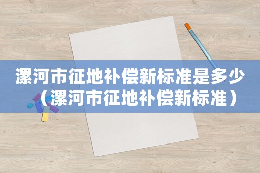 漯河市征地補償新標準是多少（漯河市征地補償新標準）