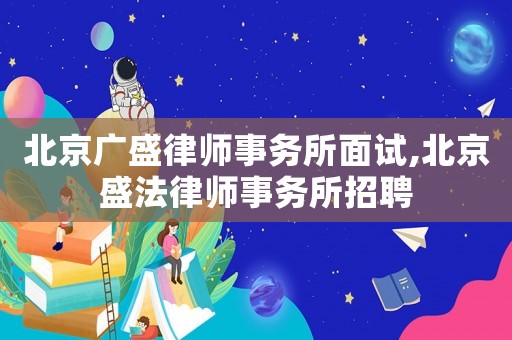 北京廣盛律師事務所面試,北京盛法律師事務所招聘