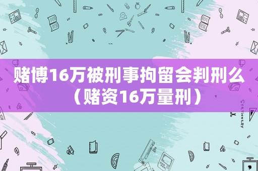 賭博16萬被刑事拘留會判刑么（賭資16萬量刑）