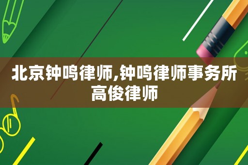 北京鐘鳴律師,鐘鳴律師事務(wù)所高俊律師