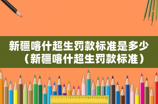 新疆喀什超生罰款標準是多少（新疆喀什超生罰款標準）