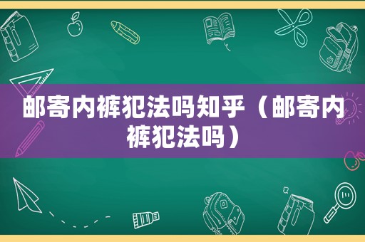郵寄內褲犯法嗎知乎（郵寄內褲犯法嗎）