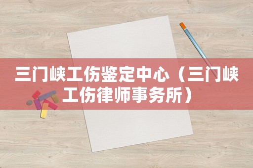 三門峽工傷鑒定中心（三門峽工傷律師事務所）