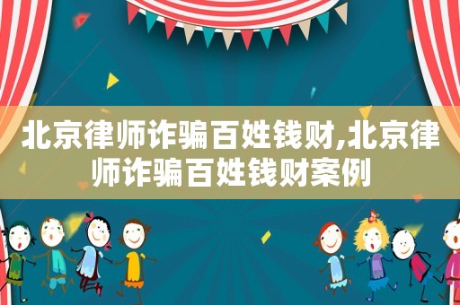 北京律師詐騙百姓錢財,北京律師詐騙百姓錢財案例