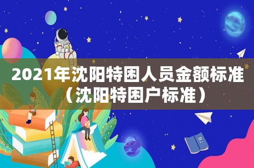 2021年沈陽特困人員金額標準（沈陽特困戶標準）