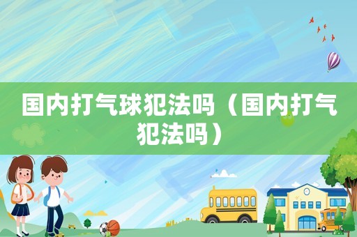 國內打氣球犯法嗎（國內打氣犯法嗎）