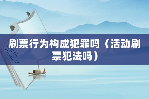刷票行為構成犯罪嗎（活動刷票犯法嗎）