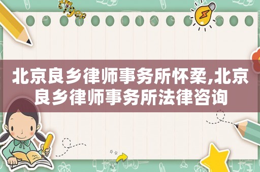 北京良鄉律師事務所懷柔,北京良鄉律師事務所法律咨詢