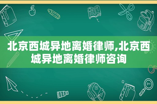 北京西城異地離婚律師,北京西城異地離婚律師咨詢