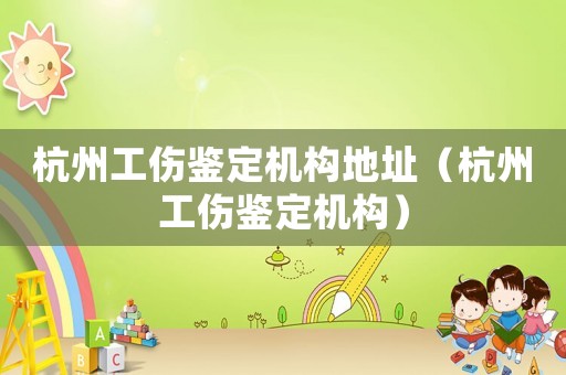杭州工傷鑒定機(jī)構(gòu)地址（杭州工傷鑒定機(jī)構(gòu)）