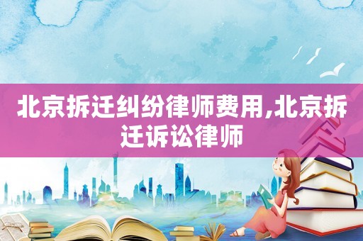 北京拆遷糾紛律師費用,北京拆遷訴訟律師