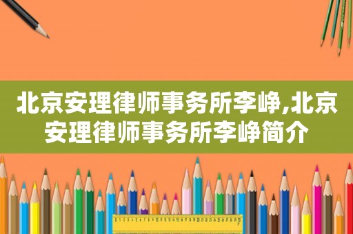 北京安理律師事務(wù)所李崢,北京安理律師事務(wù)所李崢簡(jiǎn)介