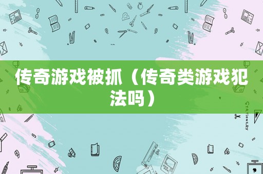 傳奇游戲被抓（傳奇類游戲犯法嗎）