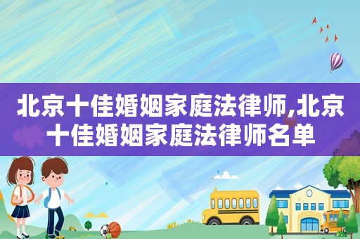 北京十佳婚姻家庭法律師,北京十佳婚姻家庭法律師名單