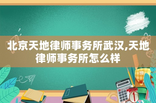 北京天地律師事務所武漢,天地律師事務所怎么樣