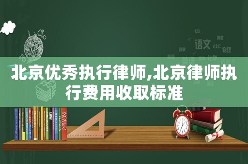北京優秀執行律師,北京律師執行費用收取標準