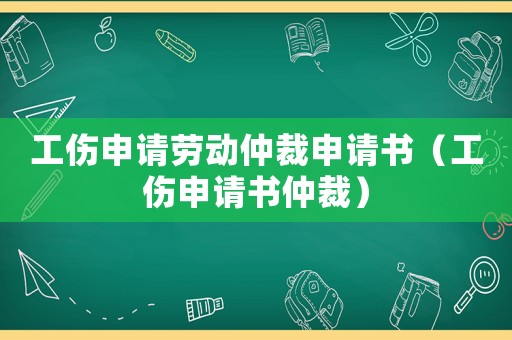 工傷申請勞動仲裁申請書（工傷申請書仲裁）