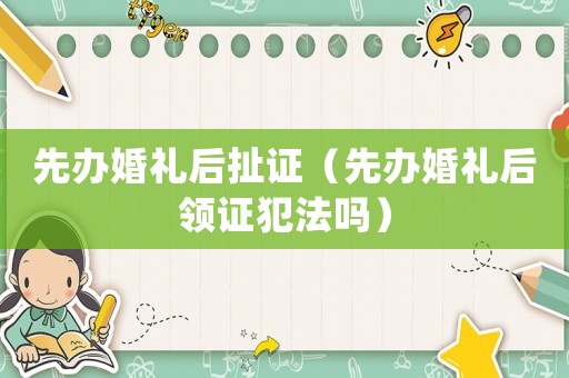 先辦婚禮后扯證（先辦婚禮后領證犯法嗎）