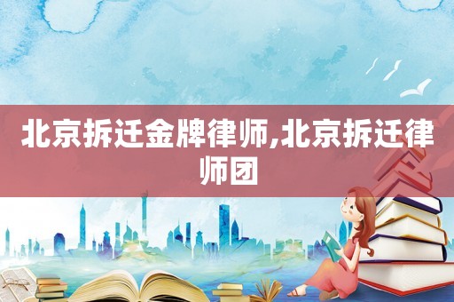 北京拆遷金牌律師,北京拆遷律師團(tuán)