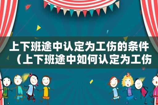 上下班途中認(rèn)定為工傷的條件（上下班途中如何認(rèn)定為工傷）